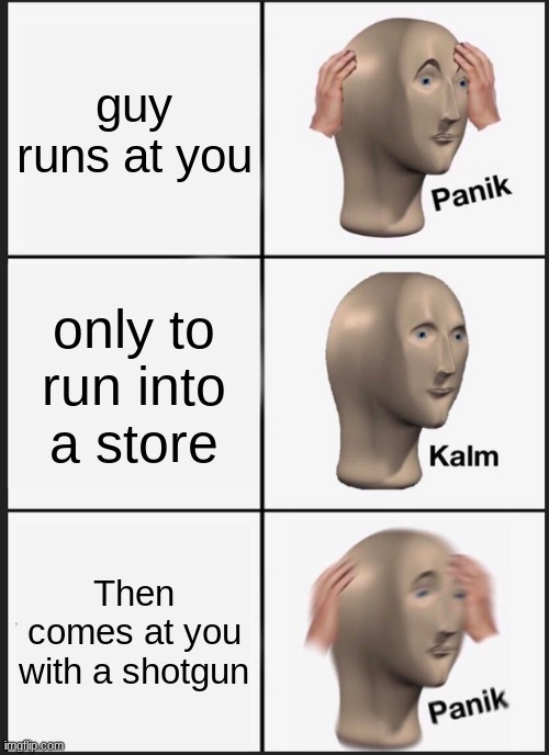 Paniccccccccccccccccccccc | guy runs at you; only to run into a store; Then comes at you with a shotgun | image tagged in memes,panik kalm panik | made w/ Imgflip meme maker