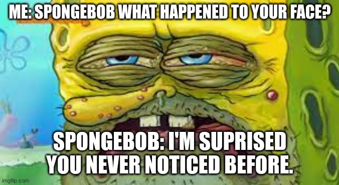 Spongebob Face | ME: SPONGEBOB WHAT HAPPENED TO YOUR FACE? SPONGEBOB: I'M SUPRISED YOU NEVER NOTICED BEFORE. | image tagged in spongebob,spongebob close up,wack spongebob face | made w/ Imgflip meme maker