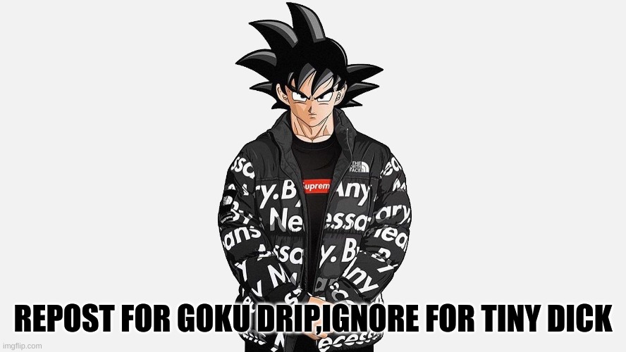 REPOST FOR GOKU DRIP,IGNORE FOR TINY DICK | made w/ Imgflip meme maker