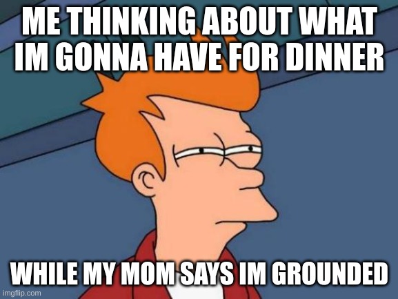 Futurama Fry Meme | ME THINKING ABOUT WHAT IM GONNA HAVE FOR DINNER; WHILE MY MOM SAYS IM GROUNDED | image tagged in memes,futurama fry | made w/ Imgflip meme maker