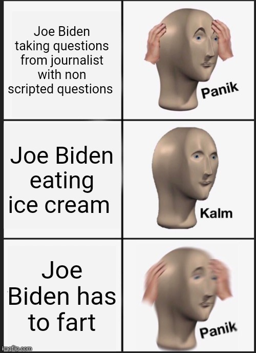 Panik Kalm Panik | Joe Biden taking questions from journalist with non scripted questions; Joe Biden eating ice cream; Joe Biden has to fart | image tagged in memes,panik kalm panik | made w/ Imgflip meme maker