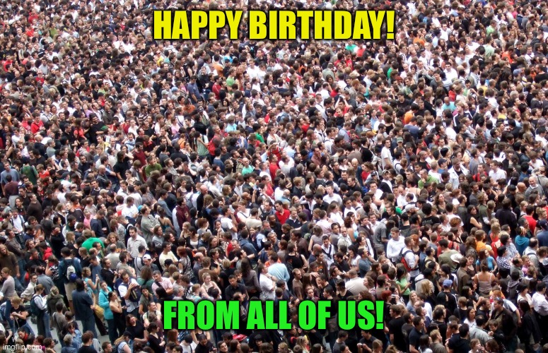 crowd of people | HAPPY BIRTHDAY! FROM ALL OF US! | image tagged in crowd of people | made w/ Imgflip meme maker