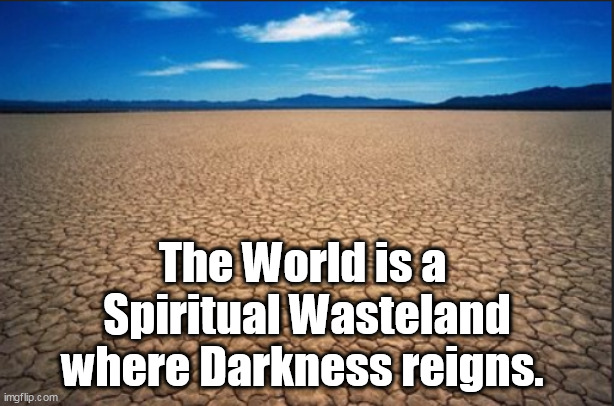 The world is a spiritual wasteland where darkness reigns. | The World is a 
Spiritual Wasteland
where Darkness reigns. | image tagged in memes,truth | made w/ Imgflip meme maker