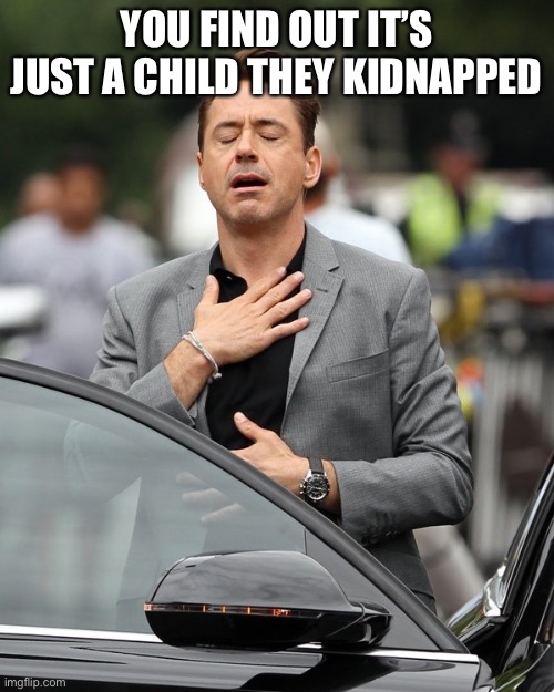 Relief | YOU FIND OUT IT’S JUST A CHILD THEY KIDNAPPED | image tagged in relief | made w/ Imgflip meme maker