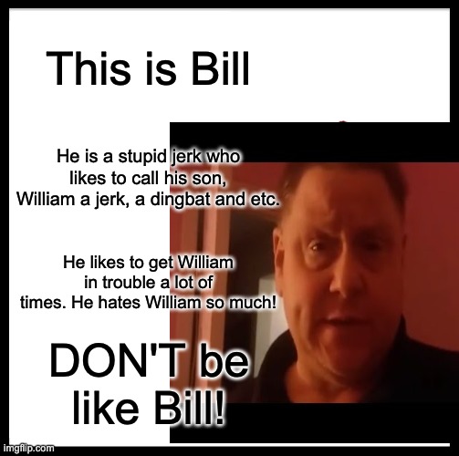 Don't be like Bill from Violette1st! | This is Bill; He is a stupid jerk who likes to call his son, William a jerk, a dingbat and etc. He likes to get William in trouble a lot of times. He hates William so much! DON'T be like Bill! | image tagged in memes,funny memes | made w/ Imgflip meme maker
