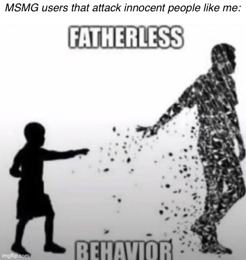 Fatherless Behavior | MSMG users that attack innocent people like me: | image tagged in fatherless behavior | made w/ Imgflip meme maker