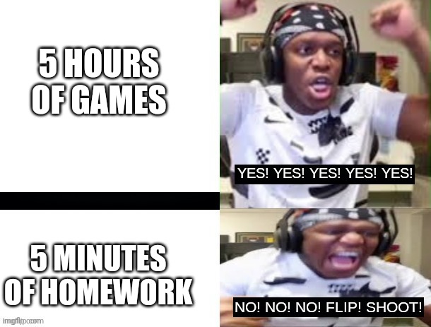And that's a fact | 5 HOURS OF GAMES; 5 MINUTES OF HOMEWORK | image tagged in yes yes yes no no no ksi | made w/ Imgflip meme maker