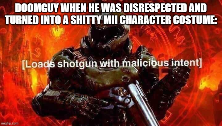 Loads shotgun with malicious intent | DOOMGUY WHEN HE WAS DISRESPECTED AND TURNED INTO A SHITTY MII CHARACTER COSTUME: | image tagged in loads shotgun with malicious intent | made w/ Imgflip meme maker