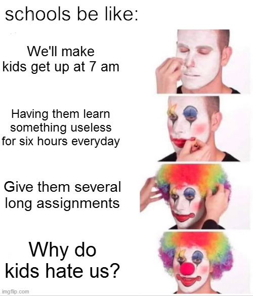 schools be like | schools be like:; We'll make kids get up at 7 am; Having them learn something useless for six hours everyday; Give them several long assignments; Why do kids hate us? | image tagged in memes,clown applying makeup,school | made w/ Imgflip meme maker
