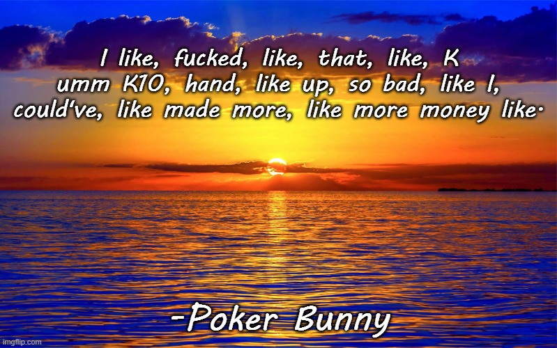 Inspirational Quotes | I like, fucked, like, that, like, K umm K10, hand, like up, so bad, like I, could've, like made more, like more money like. -Poker Bunny | image tagged in inspirational quotes | made w/ Imgflip meme maker