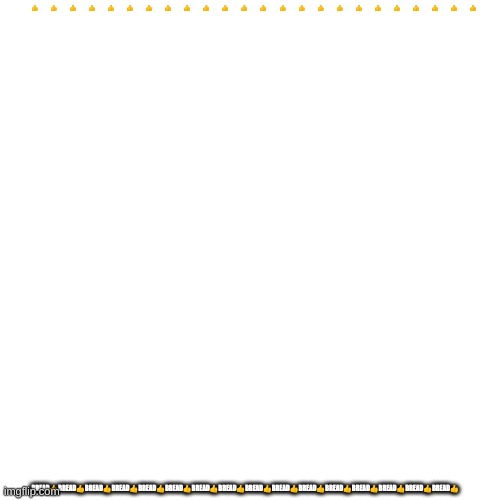 Blank Transparent Square | BREAD👍BREAD👍BREAD👍BREAD👍BREAD👍BREAD👍BREAD👍BREAD👍BREAD👍BREAD👍BREAD👍BREAD👍BREAD👍BREAD👍BREAD👍BREAD👍BREAD👍BREAD👍BREAD👍BREAD👍BREAD👍BREAD👍BREAD👍BREAD👍; BREAD👍BREAD👍BREAD👍BREAD👍BREAD👍BREAD👍BREAD👍BREAD👍BREAD👍BREAD👍BREAD👍BREAD👍BREAD👍BREAD👍BREAD👍BREAD👍 | image tagged in memes,blank transparent square | made w/ Imgflip meme maker