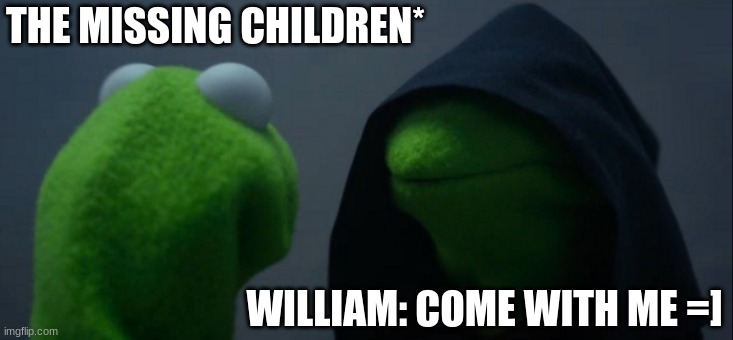 Evil Kermit | THE MISSING CHILDREN*; WILLIAM: COME WITH ME =] | image tagged in memes,evil kermit | made w/ Imgflip meme maker