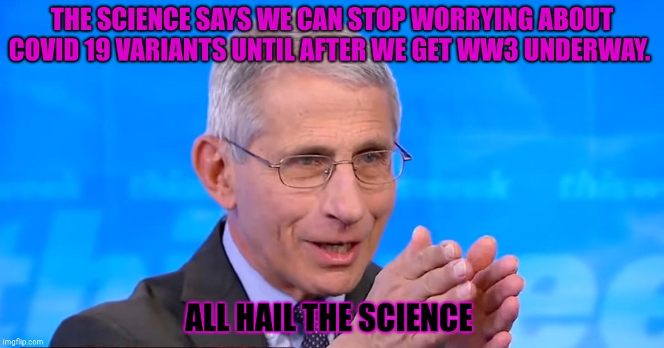 Dr. Fauci 2020 | THE SCIENCE SAYS WE CAN STOP WORRYING ABOUT COVID 19 VARIANTS UNTIL AFTER WE GET WW3 UNDERWAY. ALL HAIL THE SCIENCE | image tagged in dr fauci 2020 | made w/ Imgflip meme maker