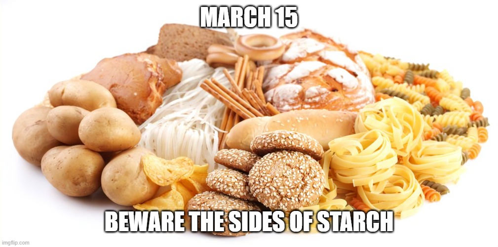 Ides of March | MARCH 15; BEWARE THE SIDES OF STARCH | image tagged in starch foods | made w/ Imgflip meme maker