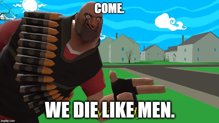 hevy is redy | COME. WE DIE LIKE MEN. | image tagged in hevy is redy | made w/ Imgflip meme maker