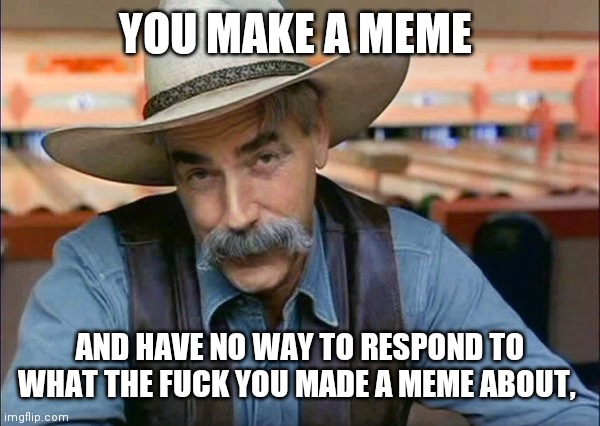 Sam Elliott special kind of stupid | YOU MAKE A MEME AND HAVE NO WAY TO RESPOND TO WHAT THE FUCK YOU MADE A MEME ABOUT, | image tagged in sam elliott special kind of stupid | made w/ Imgflip meme maker