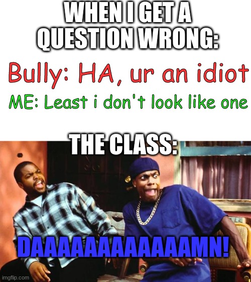 ? | WHEN I GET A QUESTION WRONG:; Bully: HA, ur an idiot; ME: Least i don't look like one; THE CLASS:; DAAAAAAAAAAAAMN! | image tagged in ice cube damn | made w/ Imgflip meme maker