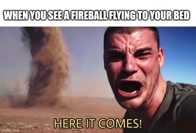 HERE IT COMES! | WHEN YOU SEE A FIREBALL FLYING TO YOUR BED | image tagged in here it comes | made w/ Imgflip meme maker