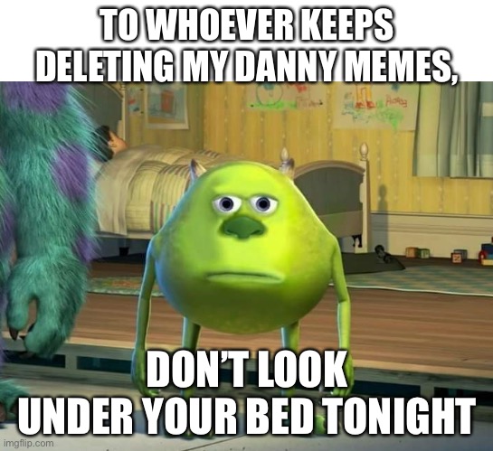 Mike Wazowski Bruh | TO WHOEVER KEEPS DELETING MY DANNY MEMES, DON’T LOOK UNDER YOUR BED TONIGHT | image tagged in mike wazowski bruh | made w/ Imgflip meme maker