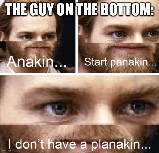 Anakin I don't have a planakin | THE GUY ON THE BOTTOM: | image tagged in anakin i don't have a planakin | made w/ Imgflip meme maker