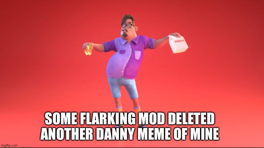 Guy from GrubHub ad | SOME FLARKING MOD DELETED ANOTHER DANNY MEME OF MINE | image tagged in guy from grubhub ad | made w/ Imgflip meme maker
