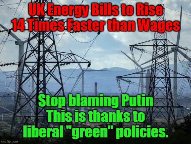 And no, this is not support for Putin- it is support for the truth. | UK Energy Bills to Rise 14 Times Faster than Wages; Stop blaming Putin
This is thanks to liberal "green" policies. | image tagged in liberals hate you,inflation,economics | made w/ Imgflip meme maker