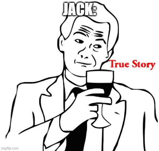 True Story Meme | JACK: | image tagged in memes,true story | made w/ Imgflip meme maker