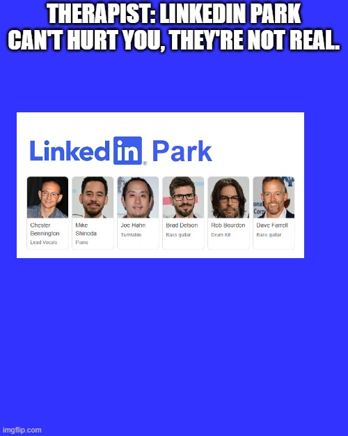 LinkedIn Park | THERAPIST: LINKEDIN PARK CAN'T HURT YOU, THEY'RE NOT REAL. | image tagged in memes,blank transparent square,linkin park | made w/ Imgflip meme maker