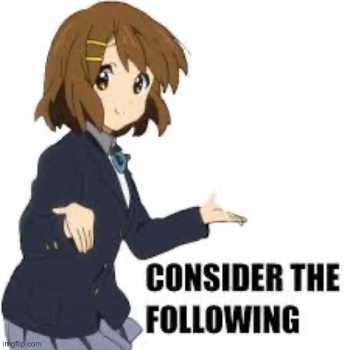 Consider the following | image tagged in consider the following | made w/ Imgflip meme maker