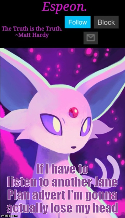 I'm back (Side note: I'm better than you at Pokémon Legends Arceus) | If I have to listen to another Jane Plan advert I'm gonna actually lose my head | image tagged in espeon announce template,random,why are you reading the tags,stop reading the tags | made w/ Imgflip meme maker