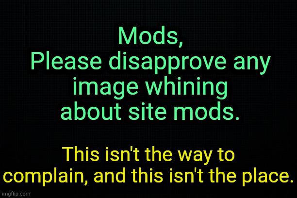. | Mods,
Please disapprove any image whining about site mods. This isn't the way to complain, and this isn't the place. | image tagged in the black | made w/ Imgflip meme maker