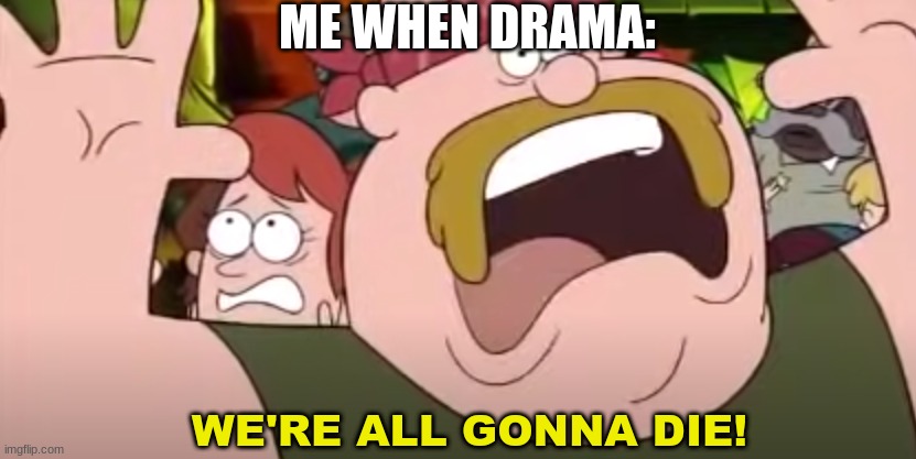 We're all gonna die! | ME WHEN DRAMA: | image tagged in we're all gonna die -gravity falls version,yes,drama | made w/ Imgflip meme maker