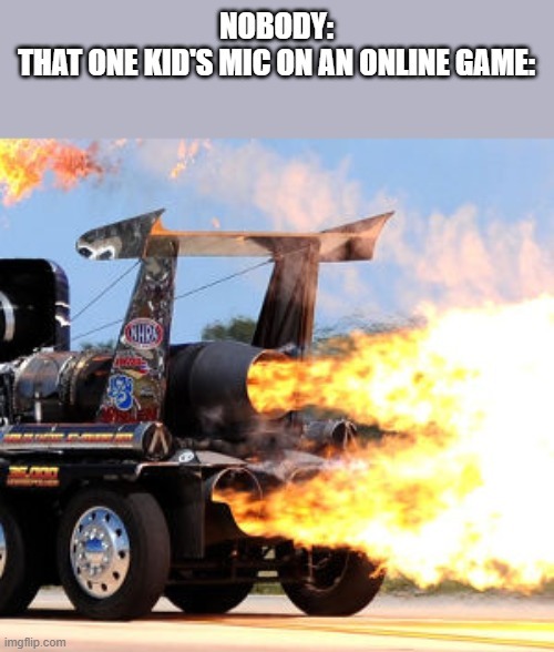 NOBODY:
THAT ONE KID'S MIC ON AN ONLINE GAME | made w/ Imgflip meme maker