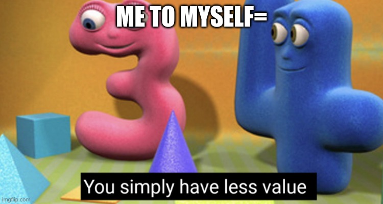 You simply have less value | ME TO MYSELF= | image tagged in you simply have less value | made w/ Imgflip meme maker