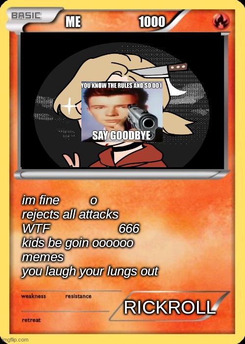 Blank Pokemon Card | ME                         1000; im fine         o


rejects all attacks






























WTF                    666
kids be goin oooooo

memes         
you laugh your lungs out; RICKROLL | image tagged in blank pokemon card | made w/ Imgflip meme maker