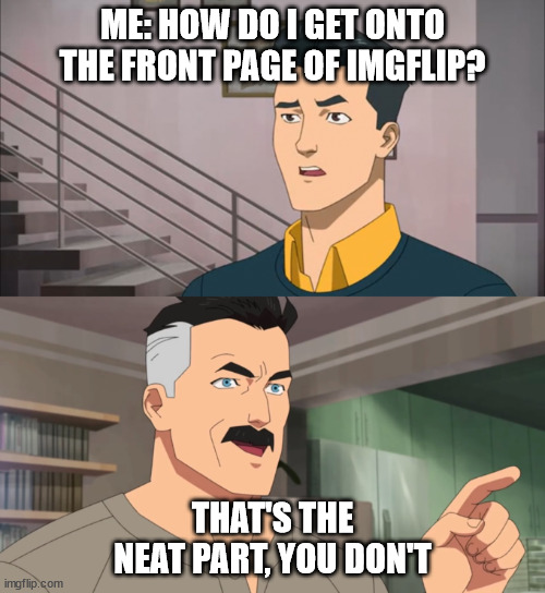Please upvote | ME: HOW DO I GET ONTO THE FRONT PAGE OF IMGFLIP? THAT'S THE NEAT PART, YOU DON'T | image tagged in that's the neat part you don't | made w/ Imgflip meme maker