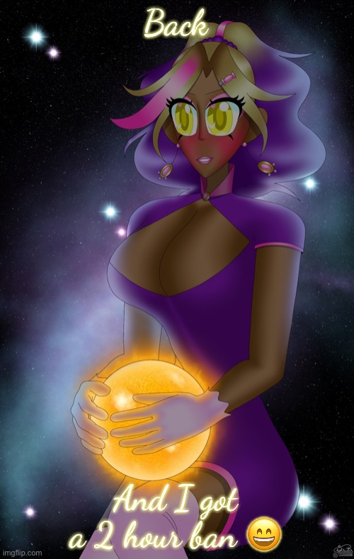Kashiko holding the Sun | Back; And I got a 2 hour ban 😄 | image tagged in kashiko holding the sun | made w/ Imgflip meme maker