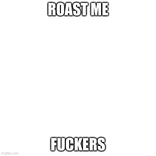 Blank Transparent Square Meme | ROAST ME; FUCKERS | image tagged in memes,blank transparent square | made w/ Imgflip meme maker