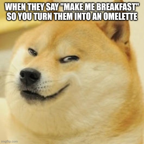 evil doge | WHEN THEY SAY "MAKE ME BREAKFAST" SO YOU TURN THEM INTO AN OMELETTE | image tagged in evil doge | made w/ Imgflip meme maker