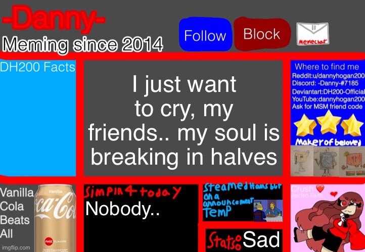 I just want to cry, my friends.. my soul is breaking in halves; Nobody.. Sad | image tagged in -danny- announcement template | made w/ Imgflip meme maker