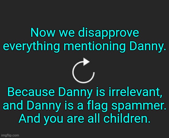 . | Now we disapprove everything mentioning Danny. Because Danny is irrelevant, and Danny is a flag spammer.
And you are all children. | image tagged in replay button | made w/ Imgflip meme maker
