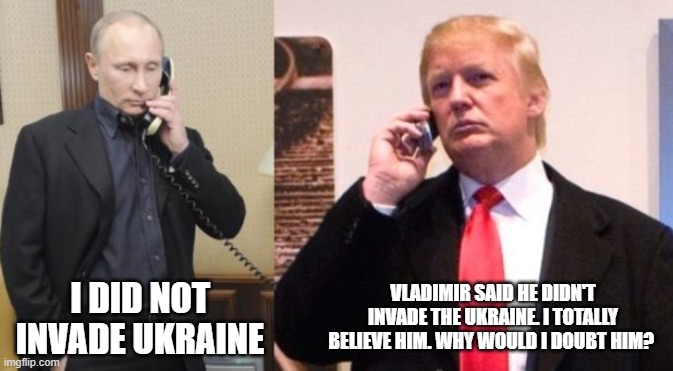 Trump Putin phone call | VLADIMIR SAID HE DIDN'T INVADE THE UKRAINE. I TOTALLY BELIEVE HIM. WHY WOULD I DOUBT HIM? I DID NOT INVADE UKRAINE | image tagged in trump putin phone call | made w/ Imgflip meme maker