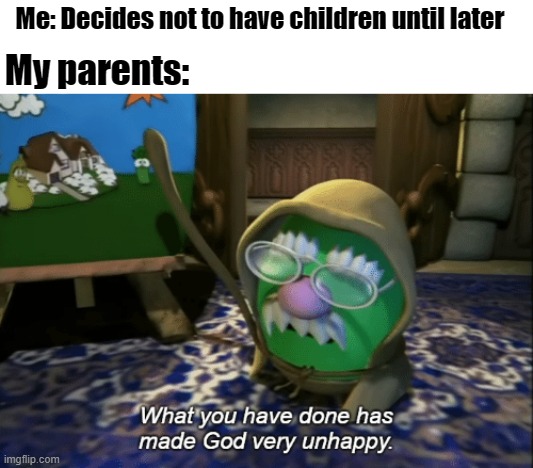 why | Me: Decides not to have children until later; My parents: | image tagged in what you have done has made god very unhappy | made w/ Imgflip meme maker