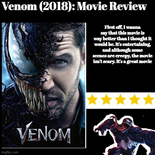Venom (2018)  - Spoiler Free Movie Review | Venom (2018): Movie Review; First off, I wanna say that this movie is way better than I thought it would be. It's entertaining, and although some scenes are creepy, the movie isn't scary. It's a great movie | made w/ Imgflip meme maker