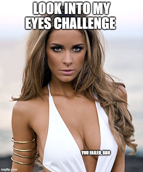 I failed , you failed, we all failed! | LOOK INTO MY EYES CHALLENGE; YOU FAILED, BRO | image tagged in boobs,sexy,funny memes,funny meme,mission failed,lol | made w/ Imgflip meme maker