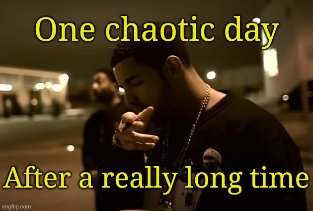 . | One chaotic day; After a really long time | image tagged in drizzy got it | made w/ Imgflip meme maker