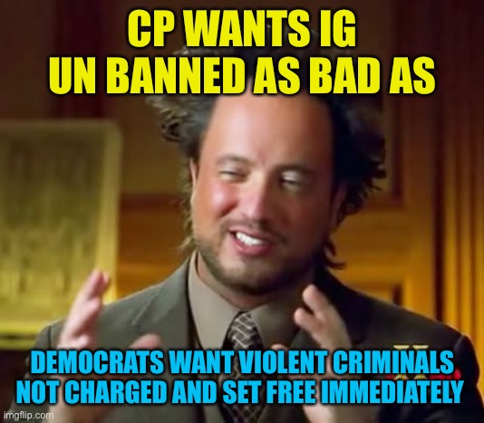 Cp wants to defund the mods, owners and empty the ip prison. Cp is sponsored by soros and Klaus | CP WANTS IG UN BANNED AS BAD AS; DEMOCRATS WANT VIOLENT CRIMINALS NOT CHARGED AND SET FREE IMMEDIATELY | image tagged in memes,ancient aliens | made w/ Imgflip meme maker