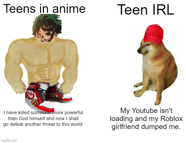 Buff Doge vs. Cheems | Teens in anime; Teen IRL; I have killed someone more powerful than God himself and now I shall go defeat another threat to this world. My Youtube isn't loading and my Roblox girlfriend dumped me. | image tagged in memes,buff doge vs cheems | made w/ Imgflip meme maker