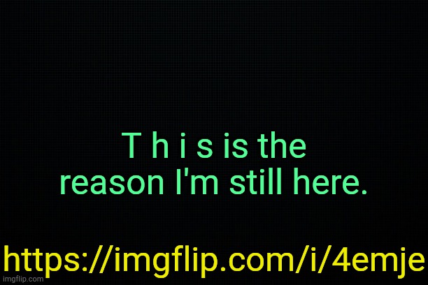 . | T h i s is the reason I'm still here. https://imgflip.com/i/4emje | image tagged in the black | made w/ Imgflip meme maker