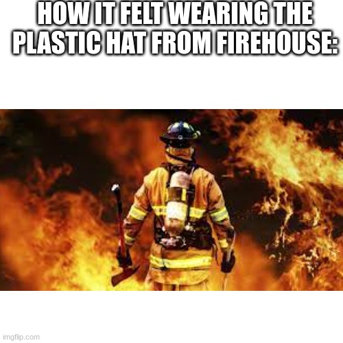 Firehouse: Quality sandwiches made every day. | HOW IT FELT WEARING THE PLASTIC HAT FROM FIREHOUSE: | image tagged in firehouse,childhood,funny,memes | made w/ Imgflip meme maker
